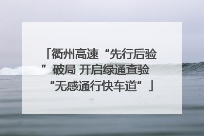 衢州高速“先行后验”破局 开启绿通查验“无感通行快车道”