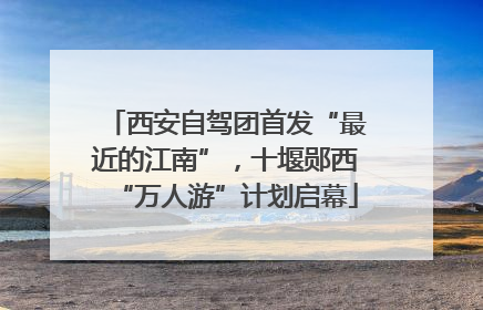 西安自驾团首发“最近的江南”，十堰郧西“万人游”计划启幕