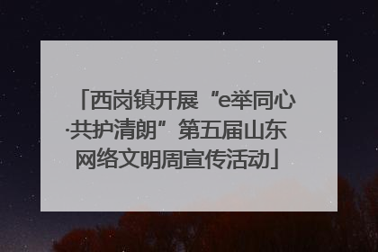 西岗镇开展“e举同心·共护清朗”第五届山东网络文明周宣传活动