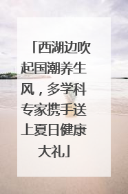 西湖边吹起国潮养生风，多学科专家携手送上夏日健康大礼