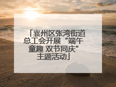 襄州区张湾街道总工会开展“端午童趣 双节同庆”主题活动