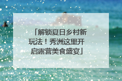 解锁夏日乡村新玩法！秀洲这里开启露营美食盛宴