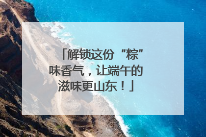 解锁这份“粽”味香气，让端午的滋味更山东！