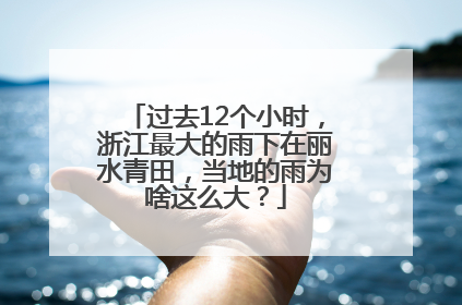 过去12个小时，浙江最大的雨下在丽水青田，当地的雨为啥这么大？