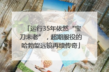 运行35年依然“宝刀未老”，超期服役的哈勃望远镜再续传奇