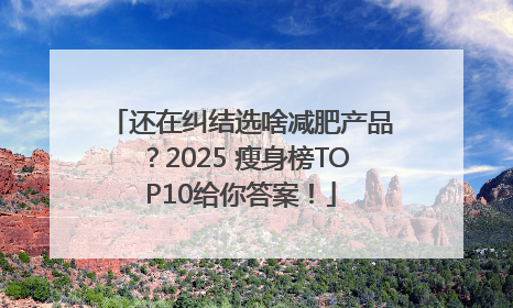 还在纠结选啥减肥产品？2025 瘦身榜TOP10给你答案！