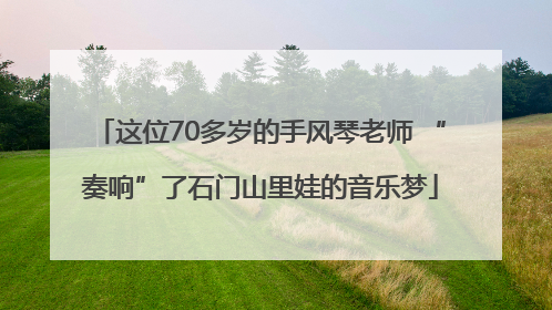 这位70多岁的手风琴老师 “奏响”了石门山里娃的音乐梦