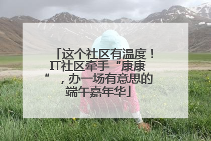 这个社区有温度！IT社区牵手“康康”，办一场有意思的端午嘉年华