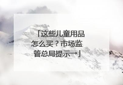 这些儿童用品怎么买？市场监管总局提示→