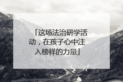 这场法治研学活动，在孩子心中注入榜样的力量