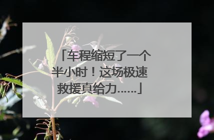 车程缩短了一个半小时！这场极速救援真给力……