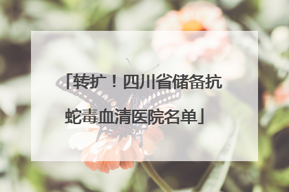 转扩！四川省储备抗蛇毒血清医院名单