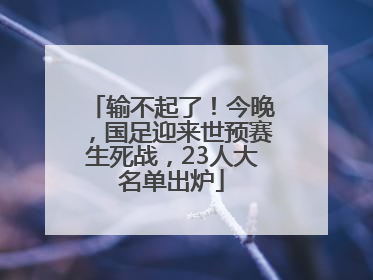输不起了！今晚，国足迎来世预赛生死战，23人大名单出炉