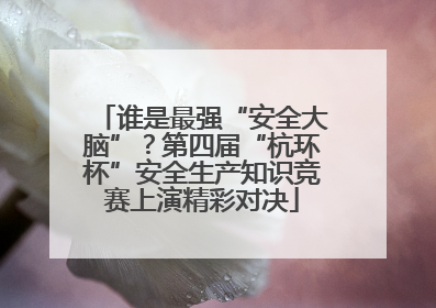 谁是最强“安全大脑”？第四届“杭环杯”安全生产知识竞赛上演精彩对决