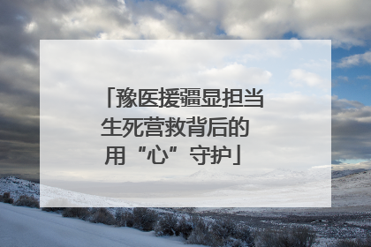 豫医援疆显担当 生死营救背后的用“心”守护