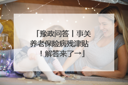豫政问答丨事关养老保险病残津贴！解答来了→
