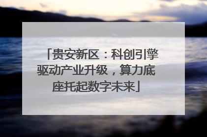 贵安新区：科创引擎驱动产业升级，算力底座托起数字未来