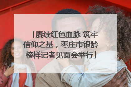 赓续红色血脉 筑牢信仰之基，枣庄市银龄榜样记者见面会举行