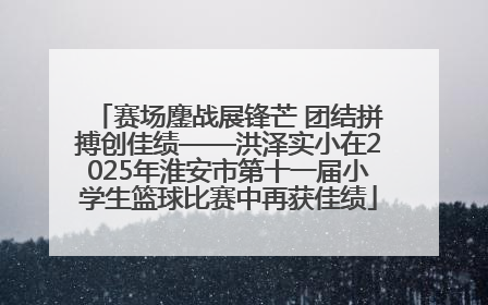 赛场鏖战展锋芒 团结拼搏创佳绩——洪泽实小在2025年淮安市第十一届小学生篮球比赛中再获佳绩