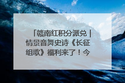 赣南红积分派兑｜情景音舞史诗《长征组歌》福利来了！今日15:30开抢
