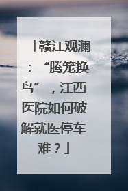 赣江观澜：“腾笼换鸟”，江西医院如何破解就医停车难？