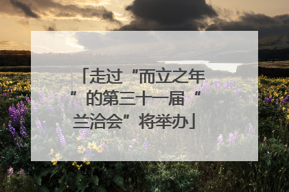 走过“而立之年”的第三十一届“兰洽会”将举办