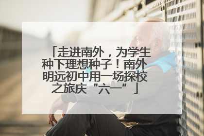 走进南外，为学生种下理想种子！南外明远初中用一场探校之旅庆“六一”
