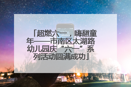 超燃六一，嗨翻童年——市南区太湖路幼儿园庆“六一”系列活动圆满成功