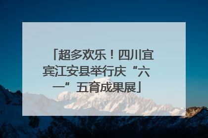 超多欢乐！四川宜宾江安县举行庆“六一”五育成果展