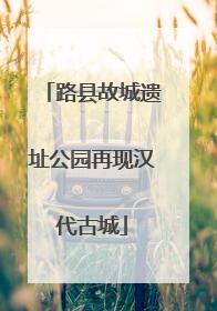 路县故城遗址公园再现汉代古城
