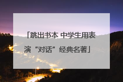 跳出书本 中学生用表演“对话”经典名著