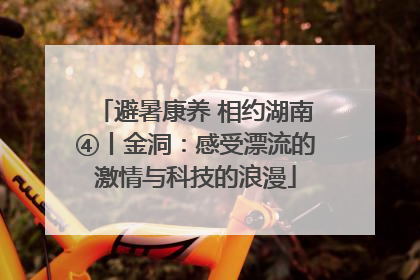 避暑康养 相约湖南④丨金洞：感受漂流的激情与科技的浪漫