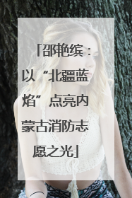 邵艳缤：以“北疆蓝焰”点亮内蒙古消防志愿之光