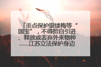重点保护银缕梅等“国宝”，不得擅自引进、释放或丢弃外来物种……江苏立法保护身边的生物“朋友圈”