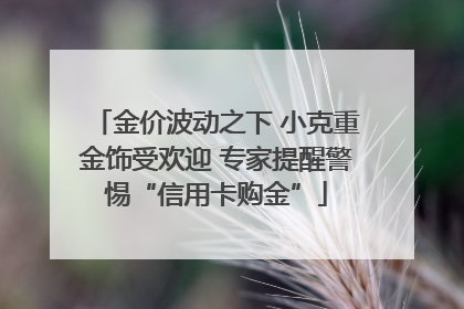金价波动之下 小克重金饰受欢迎 专家提醒警惕“信用卡购金”