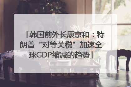 韩国前外长康京和：特朗普“对等关税”加速全球GDP缩减的趋势