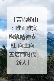 青岛崂山：唯正唯实构筑精神支柱 向上向善培育时代新人