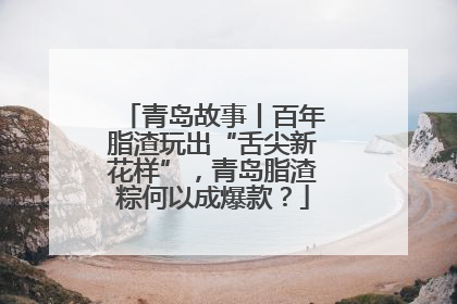 青岛故事丨百年脂渣玩出“舌尖新花样”，青岛脂渣粽何以成爆款？