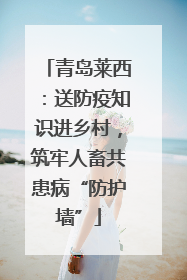 青岛莱西：送防疫知识进乡村，筑牢人畜共患病“防护墙”