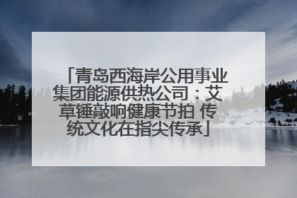 青岛西海岸公用事业集团能源供热公司：艾草锤敲响健康节拍 传统文化在指尖传承