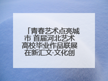 青春艺术点亮城市 首届河北艺术高校毕业作品联展在新汇文·文化创意体验中心开幕