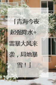 青海今夜起强降水+雷暴大风来袭，局地暴雪！