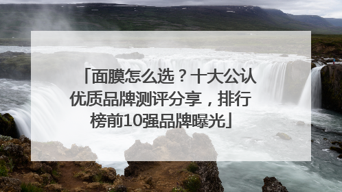 面膜怎么选？十大公认优质品牌测评分享，排行榜前10强品牌曝光