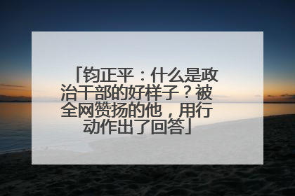 钧正平：什么是政治干部的好样子？被全网赞扬的他，用行动作出了回答