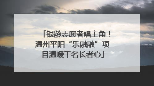 银龄志愿者唱主角！温州平阳“乐融融”项目温暖千名长者心