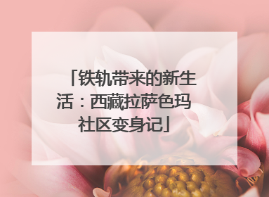 铁轨带来的新生活：西藏拉萨色玛社区变身记
