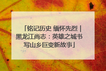 铭记历史 缅怀先烈｜黑龙江尚志：英雄之城书写山乡巨变新故事