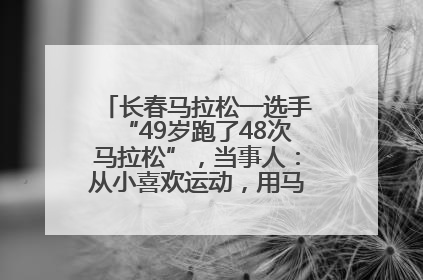 长春马拉松一选手“49岁跑了48次马拉松”，当事人：从小喜欢运动，用马拉松感受大自然