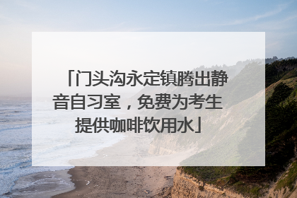 门头沟永定镇腾出静音自习室，免费为考生提供咖啡饮用水