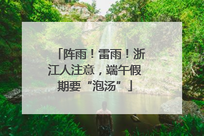阵雨！雷雨！浙江人注意，端午假期要“泡汤”